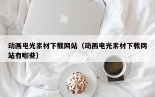 东至动画电光素材下载网站（动画电光素材下载网站有哪些）
