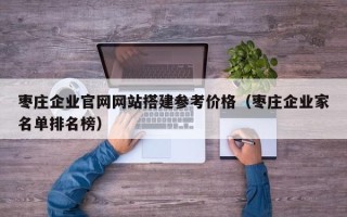 东至枣庄企业官网网站搭建参考价格（枣庄企业家名单排名榜）