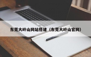 东至东莞大岭山网站搭建（东莞大岭山官网）