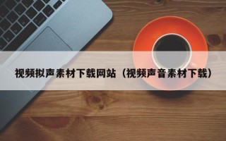 东至视频拟声素材下载网站（视频声音素材下载）