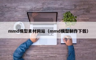 东至mmd模型素材网站（mmd模型制作下载）