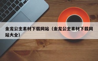 东至金龙公主素材下载网站（金龙公主素材下载网站大全）
