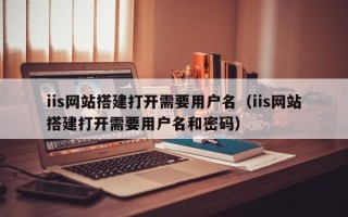 东至iis网站搭建打开需要用户名（iis网站搭建打开需要用户名和密码）