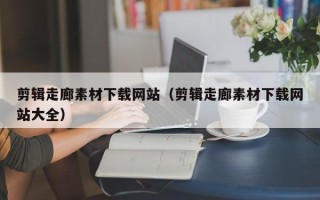 东至剪辑走廊素材下载网站（剪辑走廊素材下载网站大全）