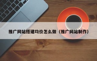 东至推广网站搭建均价怎么做（推广网站制作）