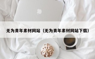 东至无为青年素材网站（无为青年素材网站下载）