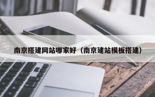 东至南京搭建网站哪家好（南京建站模板搭建）