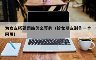 东至为女友搭建网站怎么弄的（给女朋友制作一个网页）