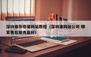 东至深圳推荐搭建网站教程（深圳建网站公司 哪家售后服务最好）