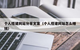 东至个人搭建网站分享文案（个人搭建网站怎么赚钱）