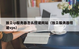 东至独立ip服务器怎么搭建网站（独立服务器搭建vps）