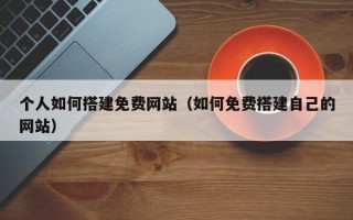 东至个人如何搭建免费网站（如何免费搭建自己的网站）