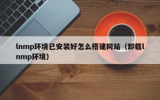 东至lnmp环境已安装好怎么搭建网站（卸载lnmp环境）