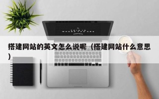 东至搭建网站的英文怎么说呢（搭建网站什么意思）