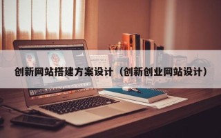 东至创新网站搭建方案设计（创新创业网站设计）