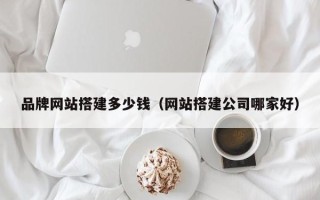 东至品牌网站搭建多少钱（网站搭建公司哪家好）